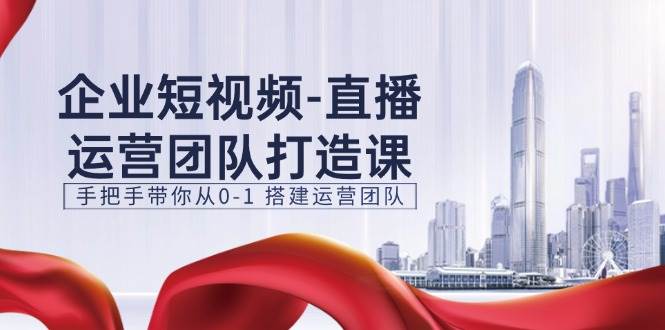 （11350期）企业短视频-直播运营团队打造课，手把手带你从0-1 搭建运营团队-15节-金云网创--一切美好高质量资源，尽在金云网创！