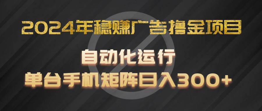 2024年稳赚广告撸金项目，全程自动化运行，单台手机就可以矩阵操作，日入300+-金云网创--一切美好高质量资源，尽在金云网创！