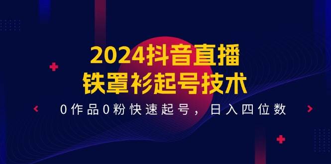 （11496期）2024抖音直播-铁罩衫起号技术，0作品0粉快速起号，日入四位数（14节课）-金云网创--一切美好高质量资源，尽在金云网创！