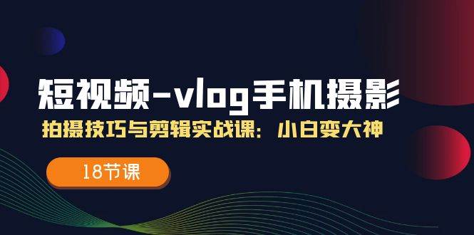 短视频vlog手机摄影拍摄技巧与剪辑实战课，小白变大神（18节课）-金云网创--一切美好高质量资源，尽在金云网创！