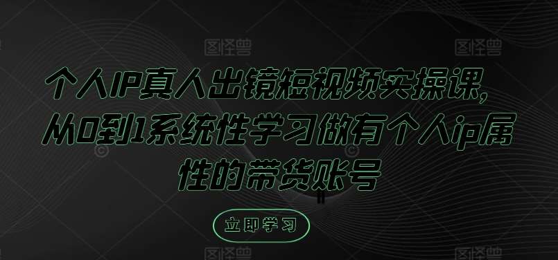 个人IP真人出镜短视频实操课，从0到1系统性学习做有个人ip属性的带货账号-金云网创--一切美好高质量资源，尽在金云网创！