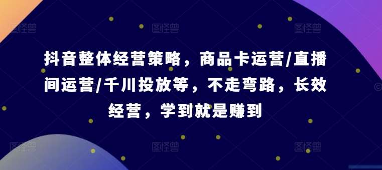 抖音整体经营策略，商品卡运营/直播间运营/千川投放等，不走弯路，学到就是赚到【录音】-金云网创--一切美好高质量资源，尽在金云网创！