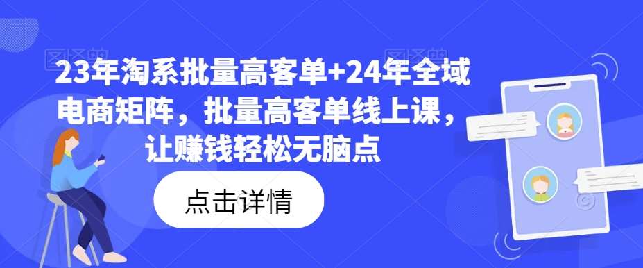 23年淘系批量高客单+24年全域电商矩阵，批量高客单线上课，让赚钱轻松无脑点-金云网创--一切美好高质量资源，尽在金云网创！