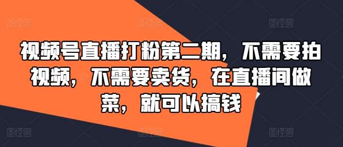 视频号直播打粉第二期，不需要拍视频，不需要卖货，在直播间做菜，就可以搞钱-金云网创--一切美好高质量资源，尽在金云网创！