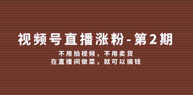 （12155期）视频号/直播涨粉-第2期，不用拍视频，不用卖货，在直播间做菜，就可以搞钱-金云网创--一切美好高质量资源，尽在金云网创！