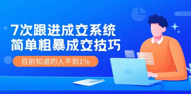 《7次跟进成交系统》简单粗暴的成交技巧，目前不到1%的人知道！-金云网创--一切美好高质量资源，尽在金云网创！