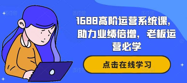 1688高阶运营系统课，助力业绩倍增，老板运营必学-金云网创--一切美好高质量资源，尽在金云网创！