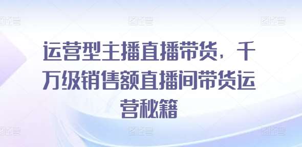 运营型主播直播带货，​千万级销售额直播间带货运营秘籍-金云网创--一切美好高质量资源，尽在金云网创！