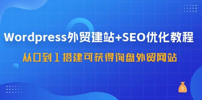 WordPress外贸建站+SEO优化教程，从0到1搭建可获得询盘外贸网站（57节课）-金云网创--一切美好高质量资源，尽在金云网创！