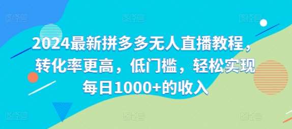 2024最新拼多多无人直播教程，转化率更高，低门槛，轻松实现每日1000+的收入-金云网创--一切美好高质量资源，尽在金云网创！