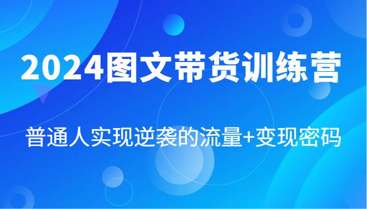 2024图文带货训练营，普通人实现逆袭的流量+变现密码（87节课）-金云网创--一切美好高质量资源，尽在金云网创！