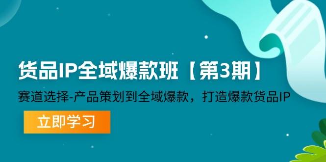 （12078期）货品-IP全域爆款班【第3期】赛道选择-产品策划到全域爆款，打造爆款货品IP-金云网创--一切美好高质量资源，尽在金云网创！