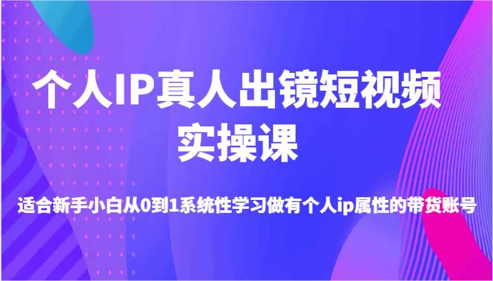 个人IP真人出镜短视频实操课-适合新手小白从0到1系统性学习做有个人ip属性的带货账号-金云网创--一切美好高质量资源，尽在金云网创！