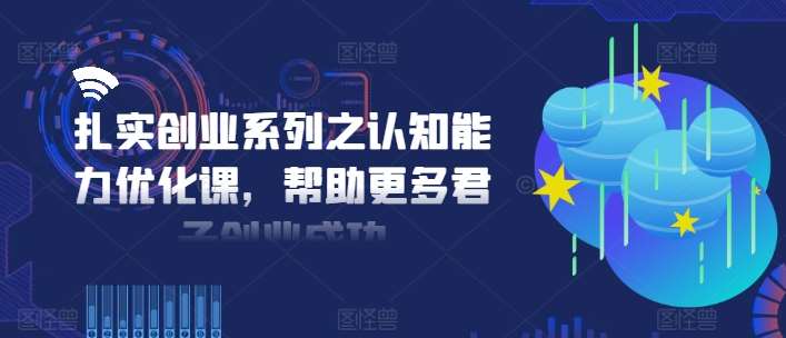 扎实创业系列之认知能力优化课，帮助更多君子创业成功-金云网创--一切美好高质量资源，尽在金云网创！