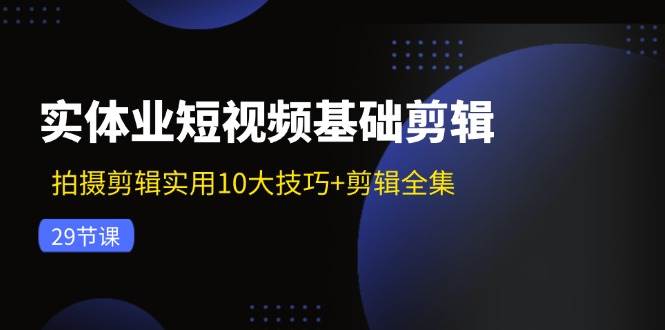 （11914期）实体业短视频基础剪辑：拍摄剪辑实用10大技巧+剪辑全集（29节）-金云网创--一切美好高质量资源，尽在金云网创！