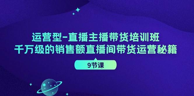 运营型直播主播带货培训班，千万级的销售额直播间带货运营秘籍（9节课）-金云网创--一切美好高质量资源，尽在金云网创！