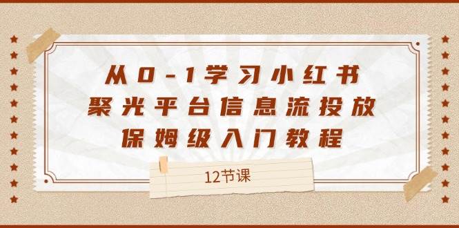 从0-1学习小红书聚光平台信息流投放，保姆级入门教程（12节课）-金云网创--一切美好高质量资源，尽在金云网创！