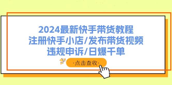 （11938期）2024最新快手带货教程：注册快手小店/发布带货视频/违规申诉/日爆千单-金云网创--一切美好高质量资源，尽在金云网创！