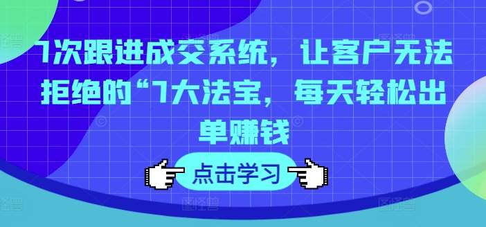 7次跟进成交系统，让客户无法拒绝的“7大法宝，每天轻松出单赚钱-金云网创--一切美好高质量资源，尽在金云网创！