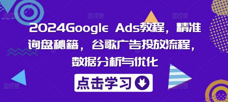 2024Google Ads教程，精准询盘秘籍，谷歌广告投放流程，数据分析与优化-金云网创--一切美好高质量资源，尽在金云网创！