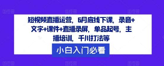 短视频直播运营，6月底线下课，录音+文字+课件+直播录屏，单品起号，主播培训，千川打法等-金云网创--一切美好高质量资源，尽在金云网创！