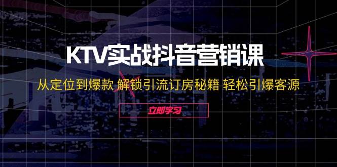 KTV实战抖音营销课：从定位到爆款 解锁引流订房秘籍 轻松引爆客源-金云网创--一切美好高质量资源，尽在金云网创！