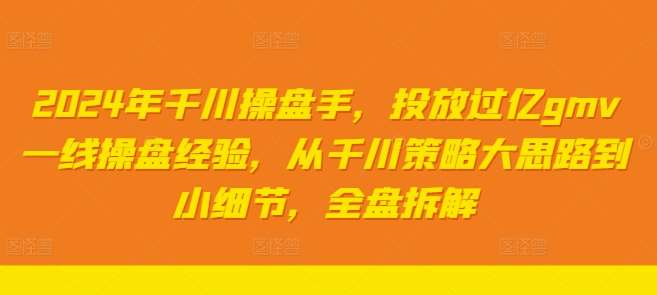 2024年千川操盘手，投放过亿gmv一线操盘经验，从千川策略大思路到小细节，全盘拆解-金云网创--一切美好高质量资源，尽在金云网创！