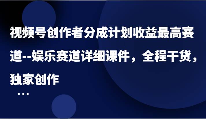 视频号创作者分成计划收益最高赛道–娱乐赛道详细课件，全程干货，独家创作-金云网创--一切美好高质量资源，尽在金云网创！