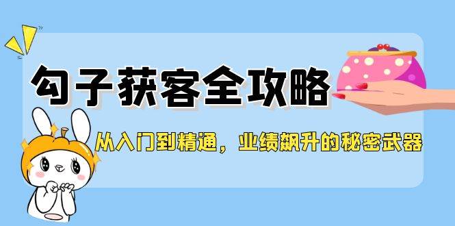 （12247期）从入门到精通，勾子获客全攻略，业绩飙升的秘密武器-金云网创--一切美好高质量资源，尽在金云网创！