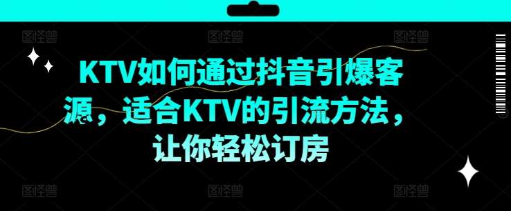 KTV抖音短视频营销，KTV如何通过抖音引爆客源，适合KTV的引流方法，让你轻松订房-金云网创--一切美好高质量资源，尽在金云网创！