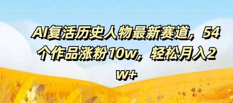 AI复活历史人物最新赛道，54个作品涨粉10w，轻松月入2w+【揭秘】-金云网创--一切美好高质量资源，尽在金云网创！