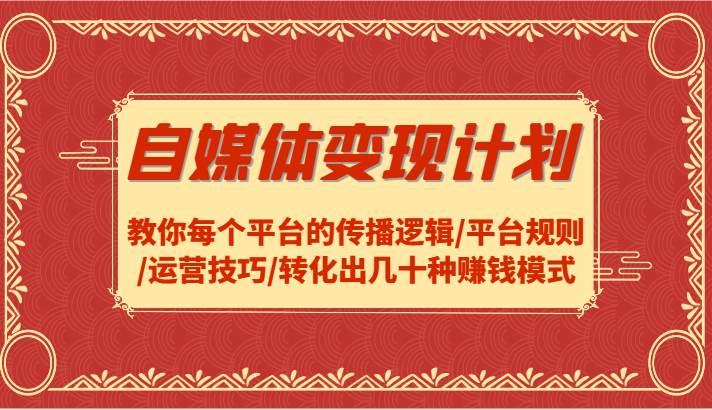 自媒体变现计划-教你每个平台的传播逻辑/平台规则/运营技巧/转化出几十种赚钱模式-金云网创--一切美好高质量资源，尽在金云网创！