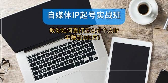 自媒体IP起号实战班：教你如何靠打造设计个人IP，年赚到100万！-金云网创--一切美好高质量资源，尽在金云网创！