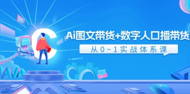 Ai图文带货+数字人口播带货，从0-1实战体系课（43节）-金云网创--一切美好高质量资源，尽在金云网创！