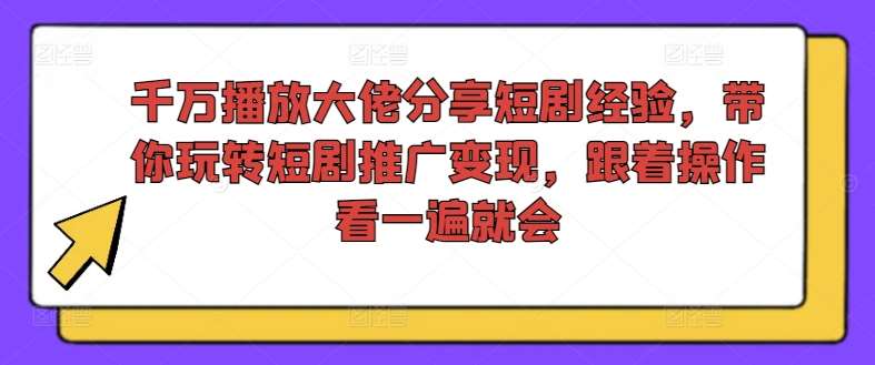 千万播放大佬分享短剧经验，带你玩转短剧推广变现，跟着操作看一遍就会-金云网创--一切美好高质量资源，尽在金云网创！