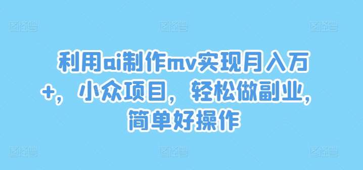 利用ai制作mv实现月入万+，小众项目，轻松做副业，简单好操作【揭秘】-金云网创--一切美好高质量资源，尽在金云网创！