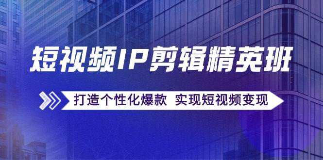 （12274期）短视频IP剪辑精英班：复刻爆款秘籍，打造个性化爆款  实现短视频变现-金云网创--一切美好高质量资源，尽在金云网创！