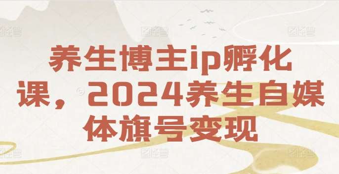 养生博主ip孵化课，2024养生自媒体旗号变现-金云网创--一切美好高质量资源，尽在金云网创！