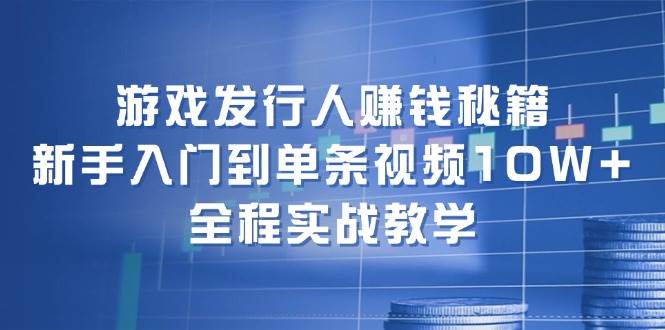 游戏发行人赚钱秘籍：新手入门到单条视频10W+，全程实战教学-金云网创--一切美好高质量资源，尽在金云网创！