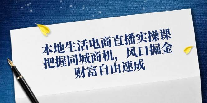 本地生活电商直播实操课，把握同城商机，风口掘金，财富自由速成-金云网创--一切美好高质量资源，尽在金云网创！