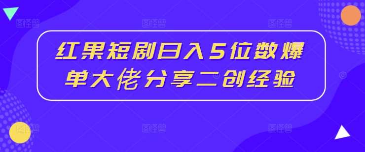 红果短剧日入5位数爆单大佬分享二创经验-金云网创--一切美好高质量资源，尽在金云网创！