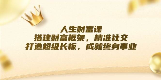 人生财富课：搭建财富框架，精准社交，打造超级长板，成就终身事业-金云网创--一切美好高质量资源，尽在金云网创！