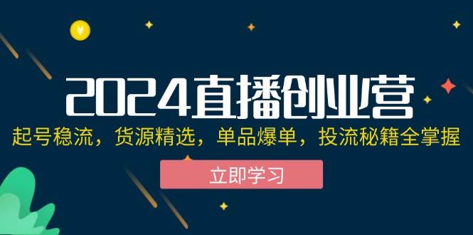 （12308期）2024直播创业营：起号稳流，货源精选，单品爆单，投流秘籍全掌握-金云网创--一切美好高质量资源，尽在金云网创！