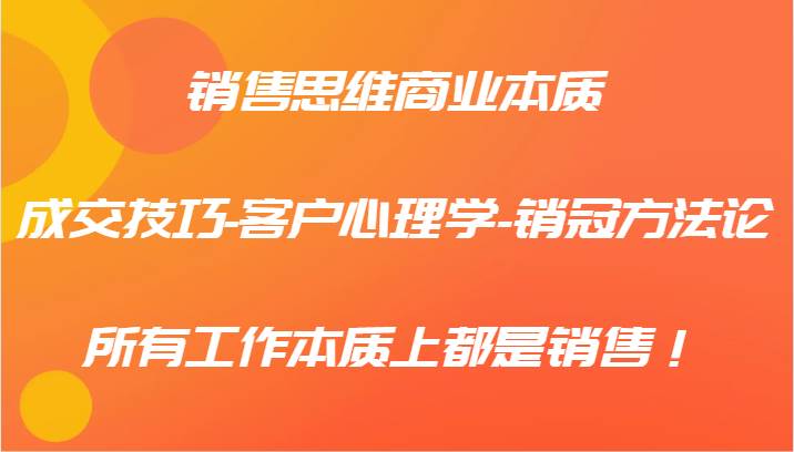 销售思维商业本质-成交技巧-客户心理学-销冠方法论，所有工作本质上都是销售！-金云网创--一切美好高质量资源，尽在金云网创！