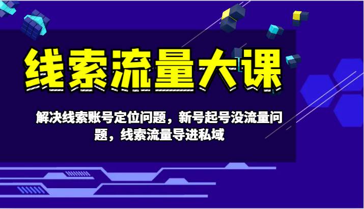 线索流量大课-解决线索账号定位问题，新号起号没流量问题，线索流量导进私域-金云网创--一切美好高质量资源，尽在金云网创！