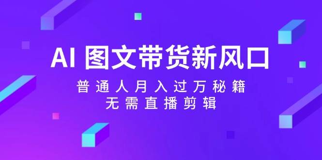 （12348期）AI 图文带货新风口：普通人月入过万秘籍，无需直播剪辑-金云网创--一切美好高质量资源，尽在金云网创！