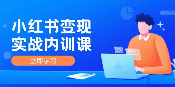 小红书变现实战内训课，0-1实现小红书-IP变现 底层逻辑/实战方法/训练结合-金云网创--一切美好高质量资源，尽在金云网创！