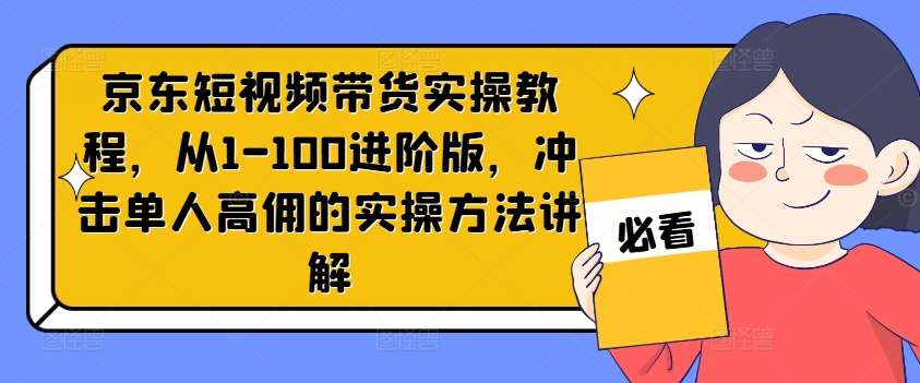 京东短视频带货实操教程，从1-100进阶版，冲击单人高佣的实操方法讲解-金云网创--一切美好高质量资源，尽在金云网创！