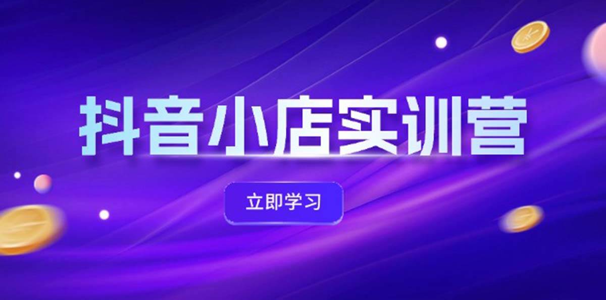 （12199期）抖音小店最新实训营，提升体验分、商品卡 引流，投流增效，联盟引流秘籍-金云网创--一切美好高质量资源，尽在金云网创！