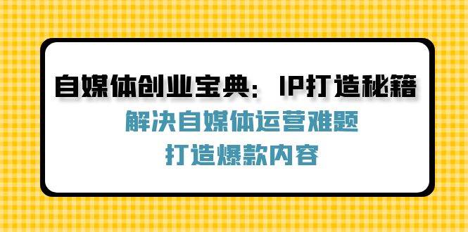 （12400期）自媒体创业宝典：IP打造秘籍：解决自媒体运营难题，打造爆款内容-金云网创--一切美好高质量资源，尽在金云网创！